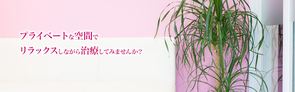 プライベートな空間でリラックスしながら治療してみませんか？